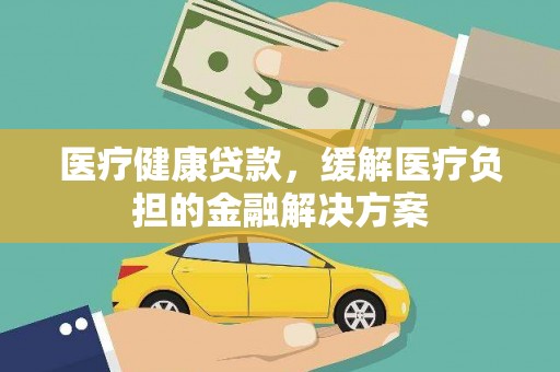 沈北新区医疗健康贷款，缓解医疗负担的金融解决方案