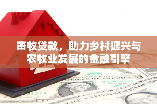 太子河畜牧贷款，助力乡村振兴与农牧业发展的金融引擎