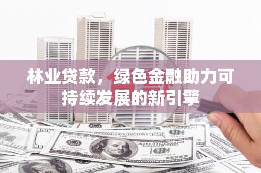 腾冲林业贷款，绿色金融助力可持续发展的新引擎