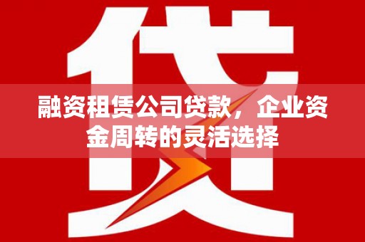 凤县融资租赁公司贷款，企业资金周转的灵活选择