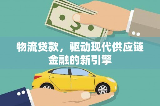 鄯善物流贷款，驱动现代供应链金融的新引擎