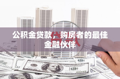 阜宁公积金贷款，购房者的最佳金融伙伴
