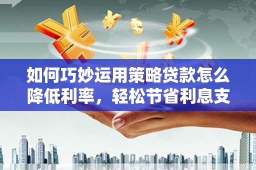 商都如何巧妙运用策略贷款怎么降低利率，轻松节省利息支出