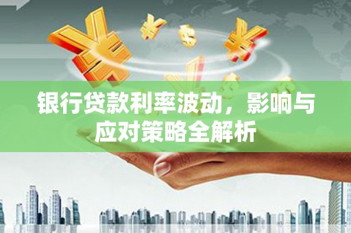 滑县银行贷款利率波动，影响与应对策略全解析