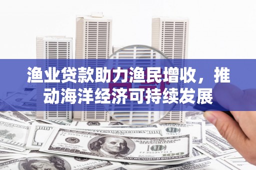 安乡渔业贷款助力渔民增收，推动海洋经济可持续发展