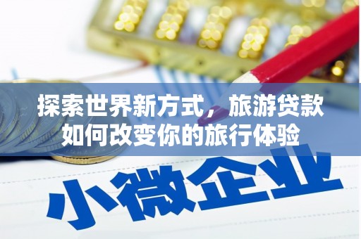 衡阳探索世界新方式，旅游贷款如何改变你的旅行体验