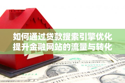 莎车如何通过贷款搜索引擎优化提升金融网站的流量与转化率