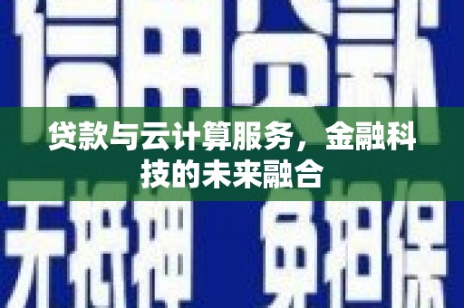 鹤庆贷款与云计算服务，金融科技的未来融合