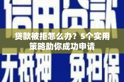 吕梁贷款被拒怎么办？5个实用策略助你成功申请