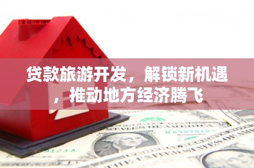 张掖贷款旅游开发，解锁新机遇，推动地方经济腾飞