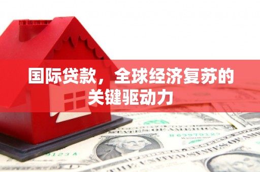 正蓝旗国际贷款，全球经济复苏的关键驱动力