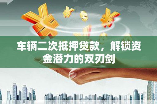 旅顺口车辆二次抵押贷款，解锁资金潜力的双刃剑