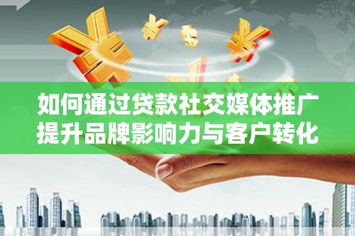 铁西如何通过贷款社交媒体推广提升品牌影响力与客户转化率