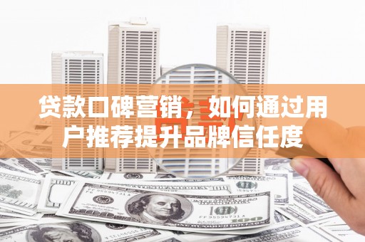 大朗贷款口碑营销，如何通过用户推荐提升品牌信任度
