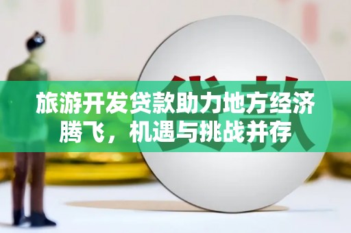 高要旅游开发贷款助力地方经济腾飞，机遇与挑战并存