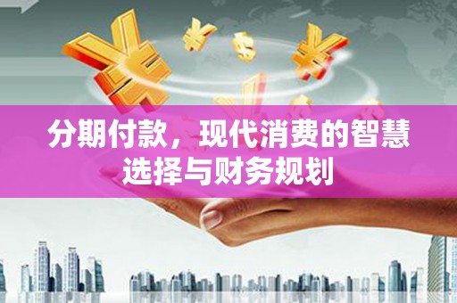 康保分期付款，现代消费的智慧选择与财务规划
