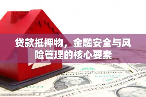平南贷款抵押物，金融安全与风险管理的核心要素
