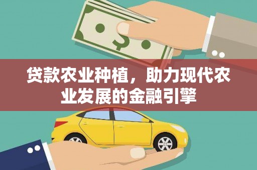 六枝贷款农业种植，助力现代农业发展的金融引擎