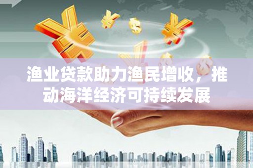 囊谦渔业贷款助力渔民增收，推动海洋经济可持续发展