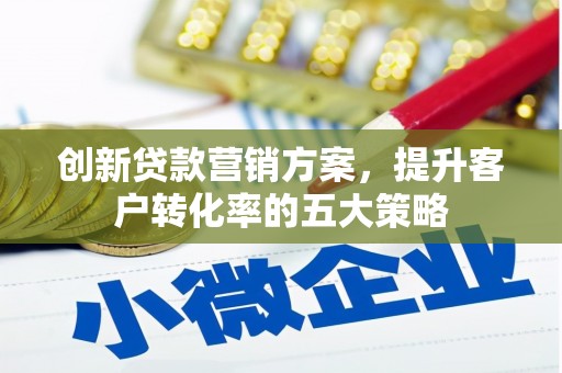 淇县创新贷款营销方案，提升客户转化率的五大策略