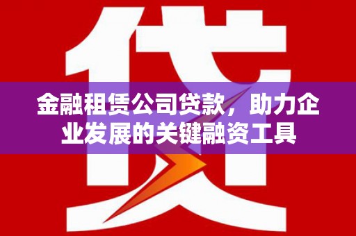 剑阁金融租赁公司贷款，助力企业发展的关键融资工具
