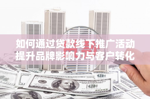 荣县如何通过贷款线下推广活动提升品牌影响力与客户转化率