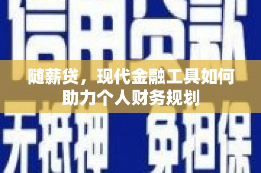 桂平随薪贷，现代金融工具如何助力个人财务规划