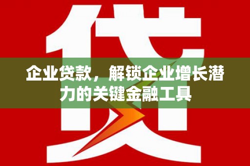 乡城企业贷款，解锁企业增长潜力的关键金融工具