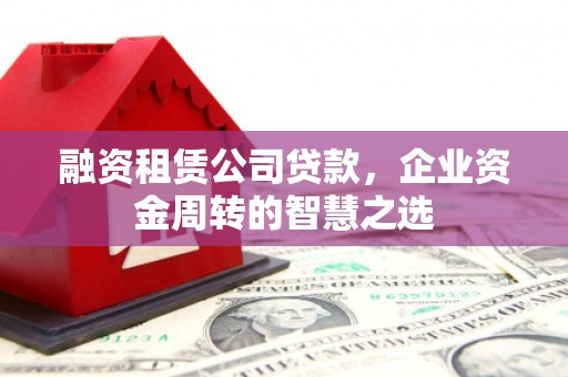 铜仁融资租赁公司贷款，企业资金周转的智慧之选