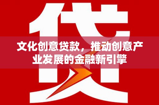 公安文化创意贷款，推动创意产业发展的金融新引擎