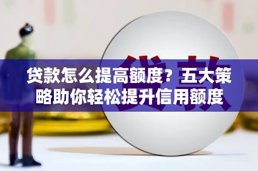 忠县贷款怎么提高额度？五大策略助你轻松提升信用额度