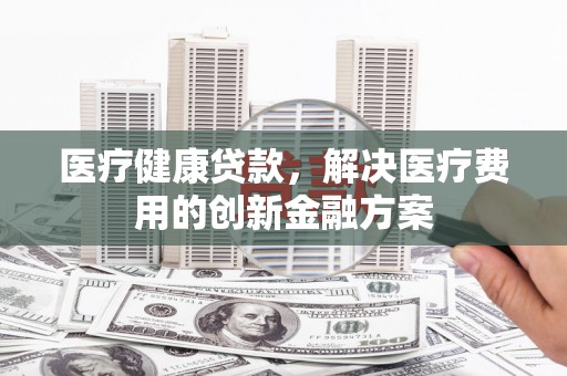 尖石医疗健康贷款，解决医疗费用的创新金融方案