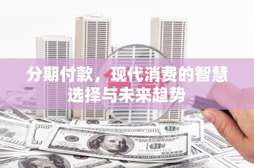 韶关分期付款，现代消费的智慧选择与未来趋势