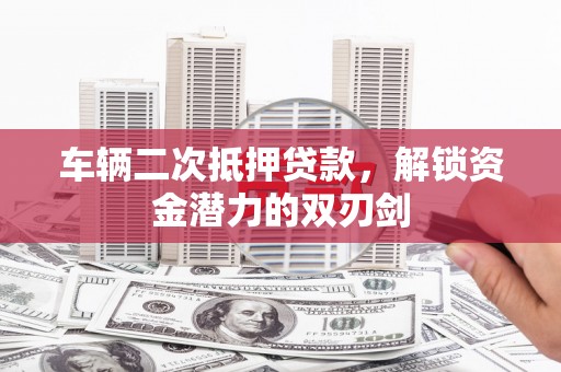 永登车辆二次抵押贷款，解锁资金潜力的双刃剑