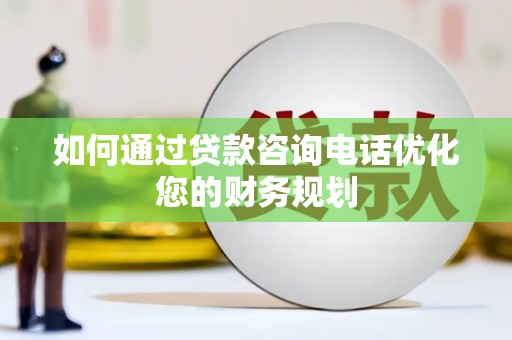 宣汉如何通过贷款咨询电话优化您的财务规划