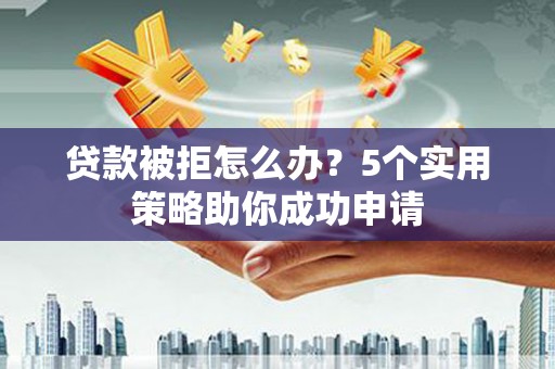 宁城贷款被拒怎么办？5个实用策略助你成功申请