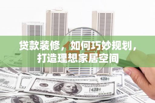 青河贷款装修，如何巧妙规划，打造理想家居空间