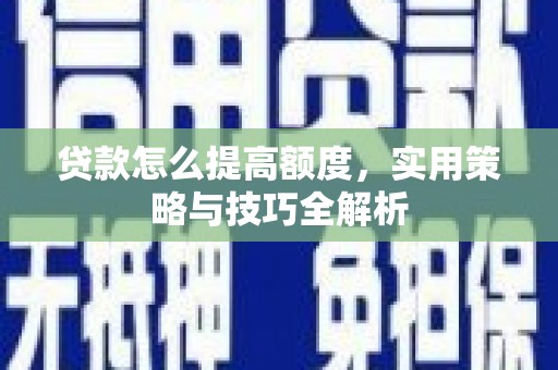 西城贷款怎么提高额度，实用策略与技巧全解析