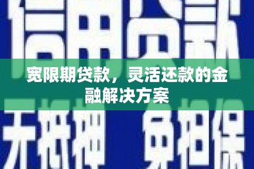 肥乡宽限期贷款，灵活还款的金融解决方案