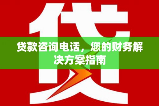 赤峰贷款咨询电话，您的财务解决方案指南