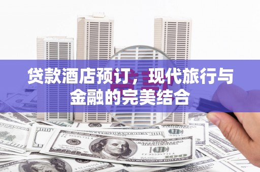 资阳贷款酒店预订，现代旅行与金融的完美结合