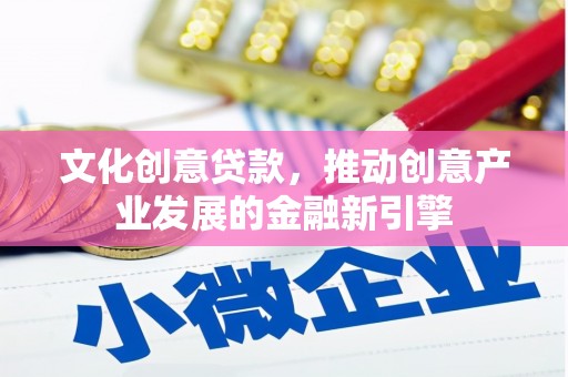 扶余文化创意贷款，推动创意产业发展的金融新引擎