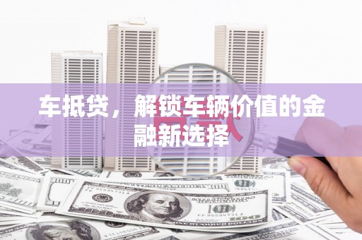 肥乡车抵贷，解锁车辆价值的金融新选择