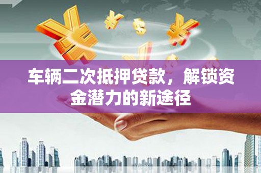 荥阳车辆二次抵押贷款，解锁资金潜力的新途径