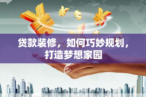 天峨贷款装修，如何巧妙规划，打造梦想家园