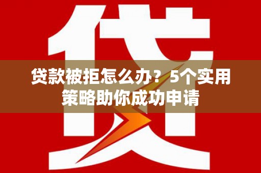 保税港区贷款被拒怎么办？5个实用策略助你成功申请
