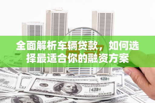 芙蓉全面解析车辆贷款，如何选择最适合你的融资方案