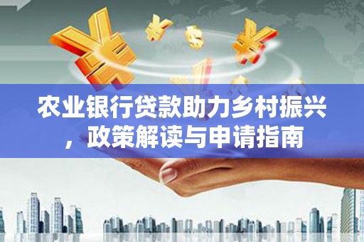 东区农业银行贷款助力乡村振兴，政策解读与申请指南