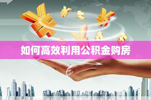 索县如何高效利用公积金购房