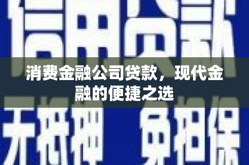 怀化消费金融公司贷款，现代金融的便捷之选